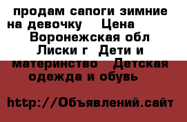 продам сапоги зимние на девочку  › Цена ­ 1 000 - Воронежская обл., Лиски г. Дети и материнство » Детская одежда и обувь   